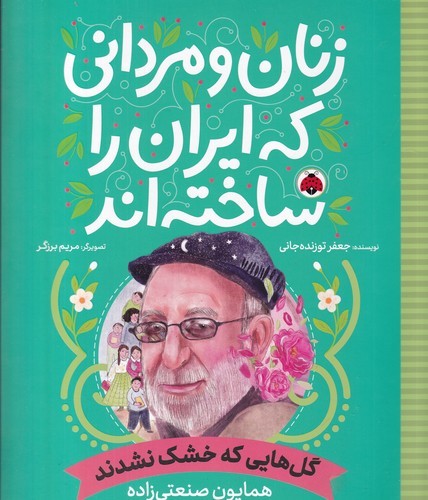 کتاب زنان و مردانی که ایران را ساخته‌اند: گل‌هایی که خشک نشدند (همایون صنعتی‌زاده) نشر شهر قلم